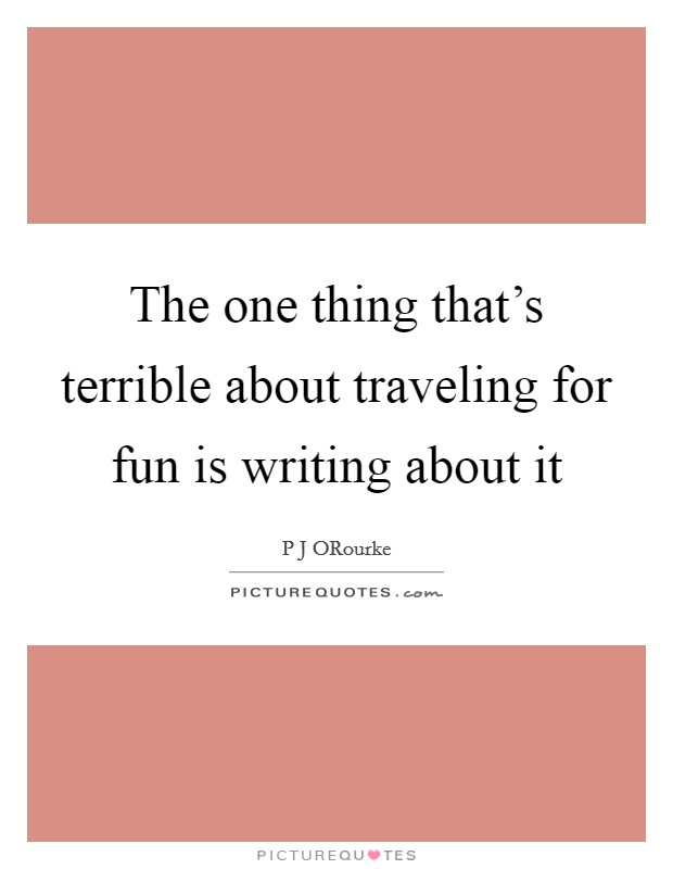 The one thing that's terrible about traveling for fun is writing about it Picture Quote #1