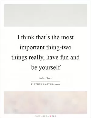 I think that’s the most important thing-two things really, have fun and be yourself Picture Quote #1