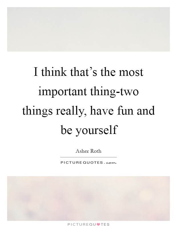 I think that's the most important thing-two things really, have fun and be yourself Picture Quote #1