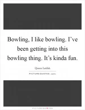 Bowling, I like bowling. I’ve been getting into this bowling thing. It’s kinda fun Picture Quote #1
