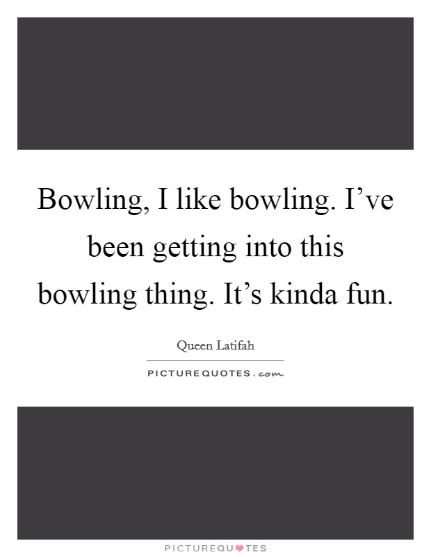 Bowling, I like bowling. I've been getting into this bowling thing. It's kinda fun. Picture Quote #1