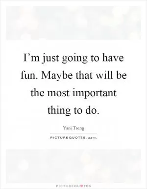 I’m just going to have fun. Maybe that will be the most important thing to do Picture Quote #1