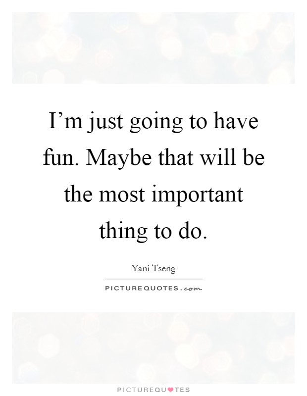 I'm just going to have fun. Maybe that will be the most important thing to do. Picture Quote #1