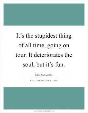 It’s the stupidest thing of all time, going on tour. It deteriorates the soul, but it’s fun Picture Quote #1