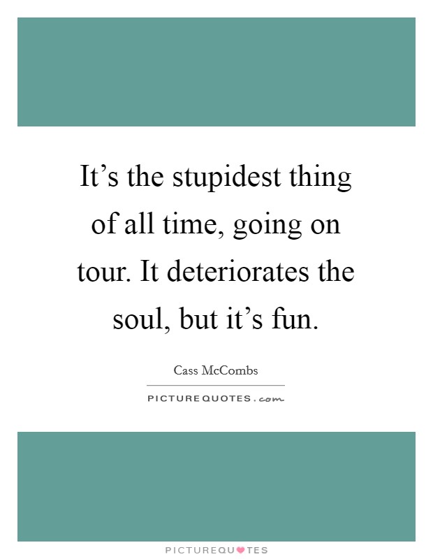 It's the stupidest thing of all time, going on tour. It deteriorates the soul, but it's fun. Picture Quote #1