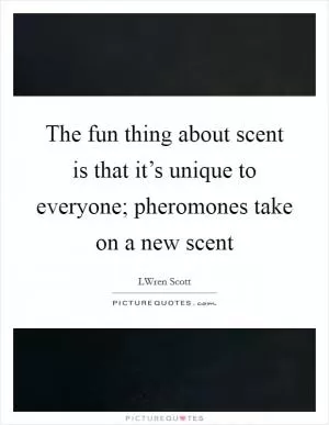 The fun thing about scent is that it’s unique to everyone; pheromones take on a new scent Picture Quote #1