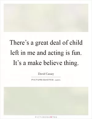 There’s a great deal of child left in me and acting is fun. It’s a make believe thing Picture Quote #1
