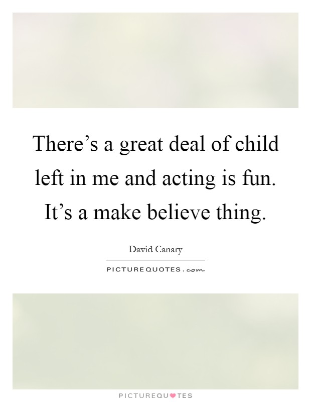 There's a great deal of child left in me and acting is fun. It's a make believe thing. Picture Quote #1