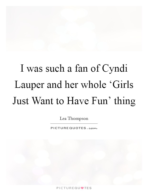 I was such a fan of Cyndi Lauper and her whole ‘Girls Just Want to Have Fun' thing Picture Quote #1