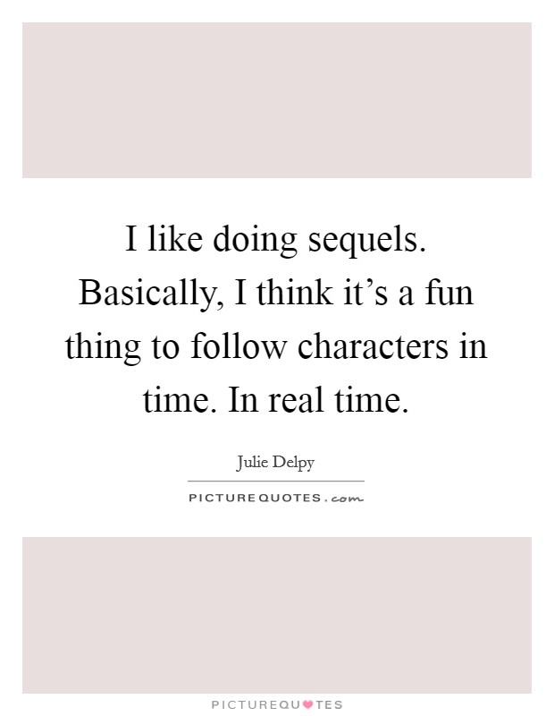 I like doing sequels. Basically, I think it's a fun thing to follow characters in time. In real time. Picture Quote #1