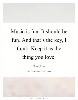 Music is fun. It should be fun. And that’s the key, I think. Keep it as the thing you love Picture Quote #1