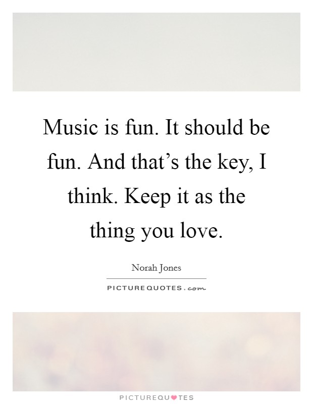 Music is fun. It should be fun. And that's the key, I think. Keep it as the thing you love. Picture Quote #1