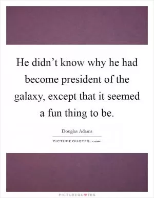He didn’t know why he had become president of the galaxy, except that it seemed a fun thing to be Picture Quote #1