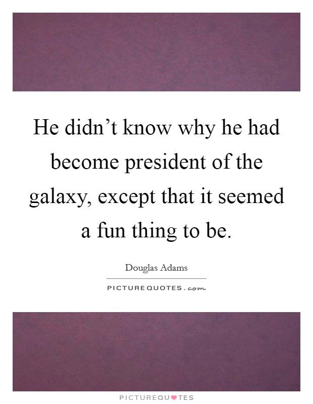 He didn't know why he had become president of the galaxy, except that it seemed a fun thing to be. Picture Quote #1