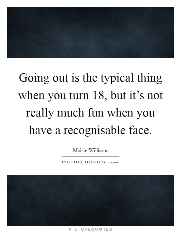 Going out is the typical thing when you turn 18, but it's not really much fun when you have a recognisable face. Picture Quote #1
