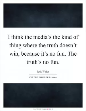 I think the media’s the kind of thing where the truth doesn’t win, because it’s no fun. The truth’s no fun Picture Quote #1