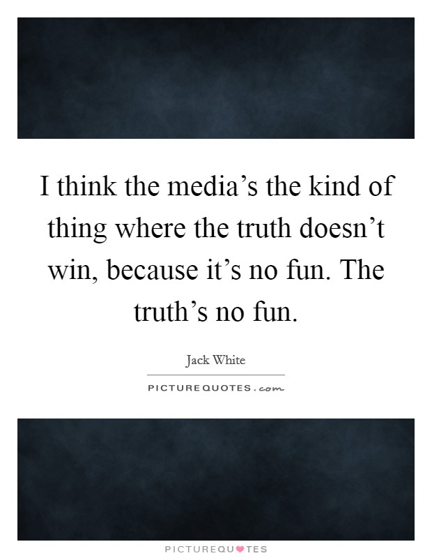 I think the media's the kind of thing where the truth doesn't win, because it's no fun. The truth's no fun. Picture Quote #1