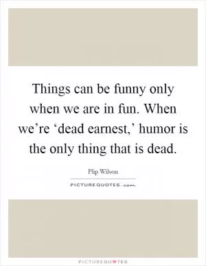 Things can be funny only when we are in fun. When we’re ‘dead earnest,’ humor is the only thing that is dead Picture Quote #1