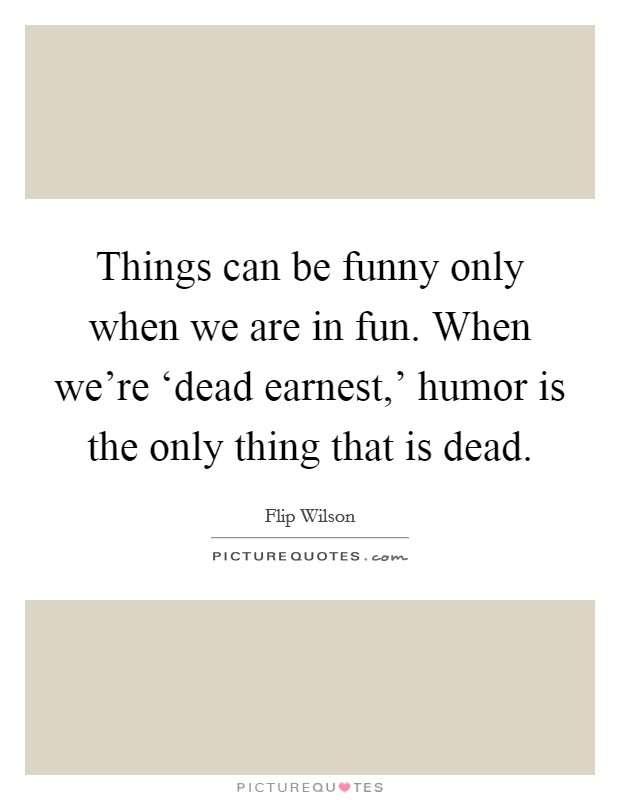 Things can be funny only when we are in fun. When we're ‘dead earnest,' humor is the only thing that is dead. Picture Quote #1