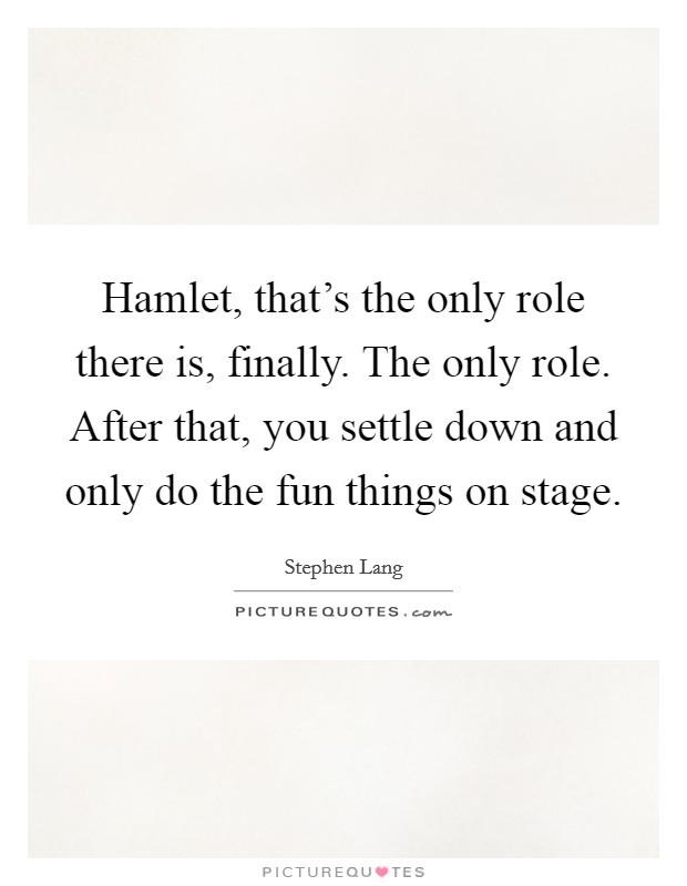 Hamlet, that's the only role there is, finally. The only role. After that, you settle down and only do the fun things on stage. Picture Quote #1