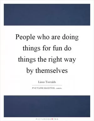 People who are doing things for fun do things the right way by themselves Picture Quote #1