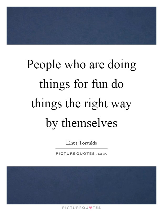 People who are doing things for fun do things the right way by themselves Picture Quote #1