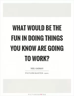 What would be the fun in doing things you know are going to work? Picture Quote #1