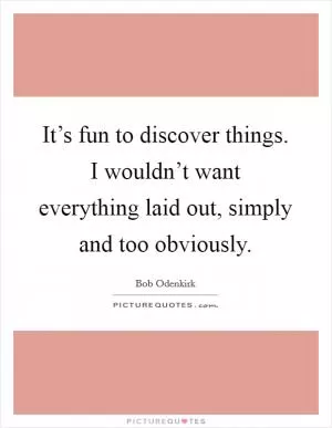 It’s fun to discover things. I wouldn’t want everything laid out, simply and too obviously Picture Quote #1