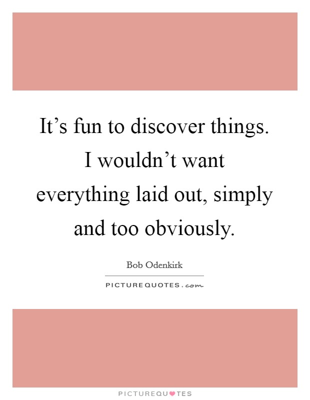 It's fun to discover things. I wouldn't want everything laid out, simply and too obviously. Picture Quote #1