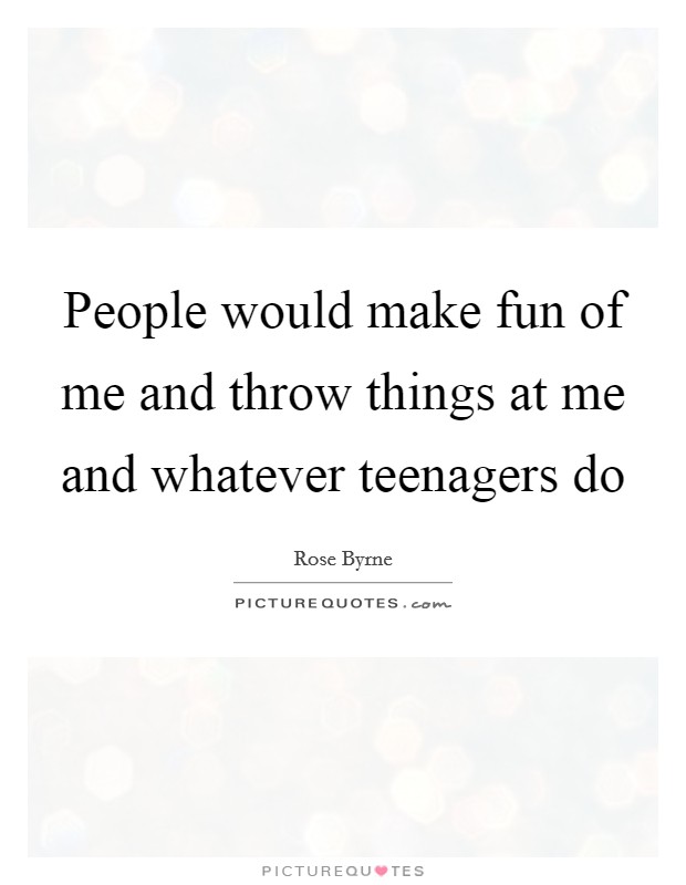 People would make fun of me and throw things at me and whatever teenagers do Picture Quote #1