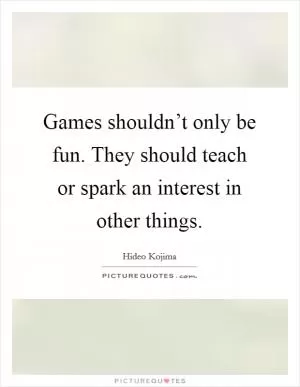 Games shouldn’t only be fun. They should teach or spark an interest in other things Picture Quote #1