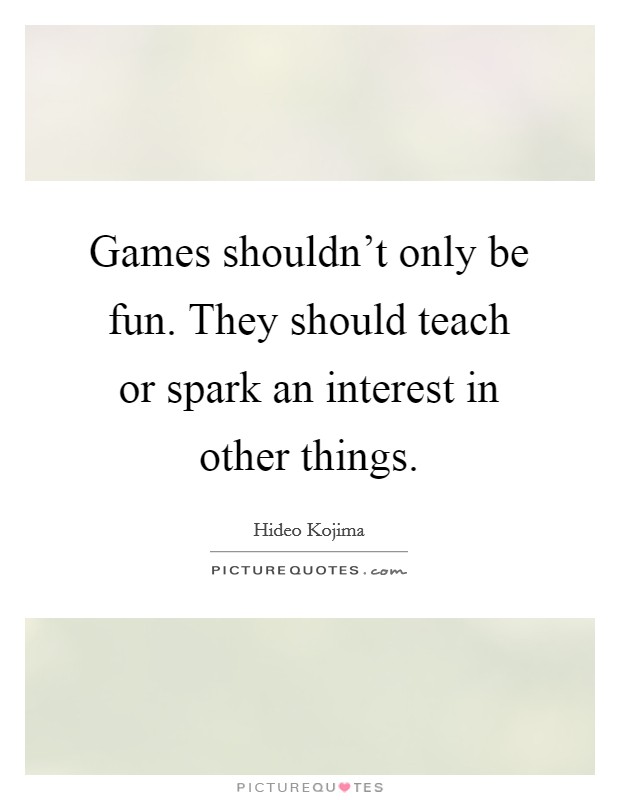 Games shouldn't only be fun. They should teach or spark an interest in other things. Picture Quote #1