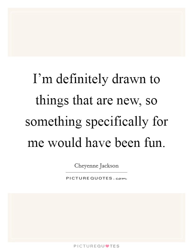 I'm definitely drawn to things that are new, so something specifically for me would have been fun. Picture Quote #1