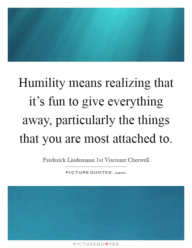 Humility means realizing that it's fun to give everything away, particularly the things that you are most attached to. Picture Quote #1