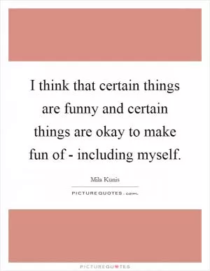 I think that certain things are funny and certain things are okay to make fun of - including myself Picture Quote #1