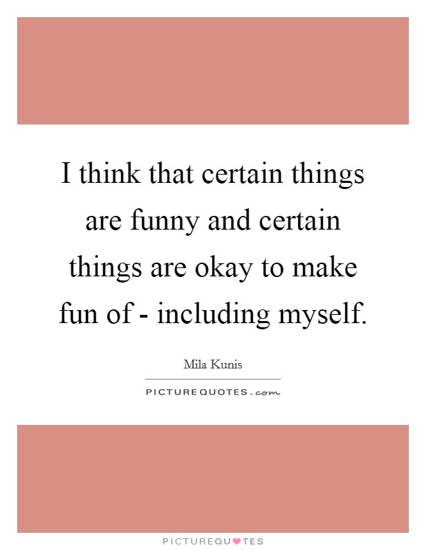 I think that certain things are funny and certain things are okay to make fun of - including myself. Picture Quote #1