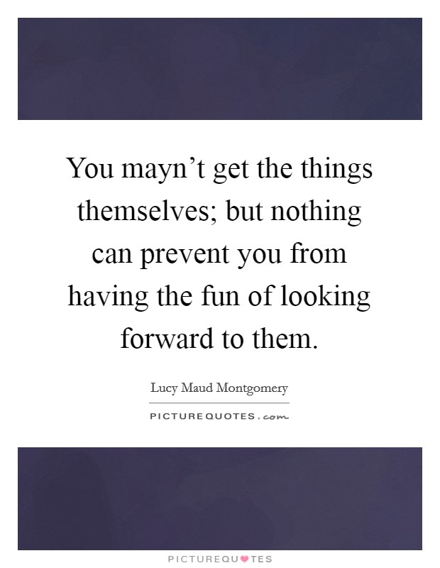 You mayn't get the things themselves; but nothing can prevent you from having the fun of looking forward to them. Picture Quote #1