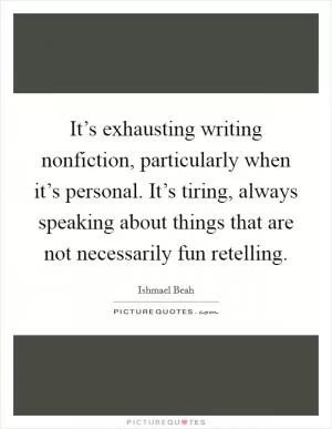 It’s exhausting writing nonfiction, particularly when it’s personal. It’s tiring, always speaking about things that are not necessarily fun retelling Picture Quote #1