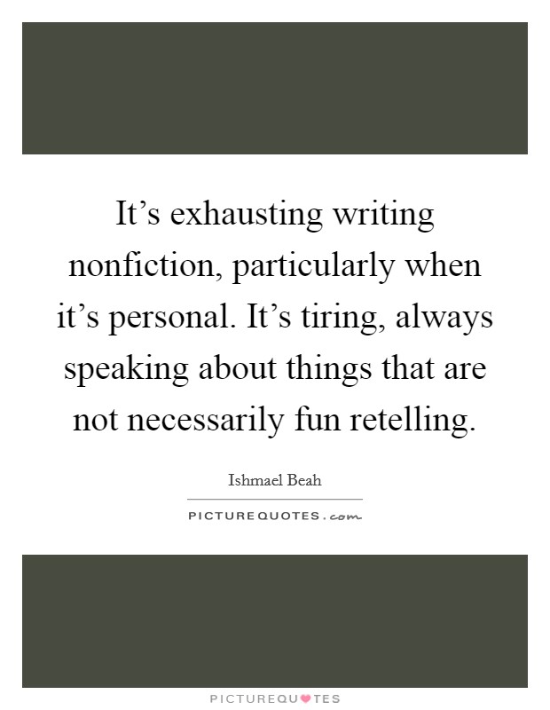 It's exhausting writing nonfiction, particularly when it's personal. It's tiring, always speaking about things that are not necessarily fun retelling. Picture Quote #1