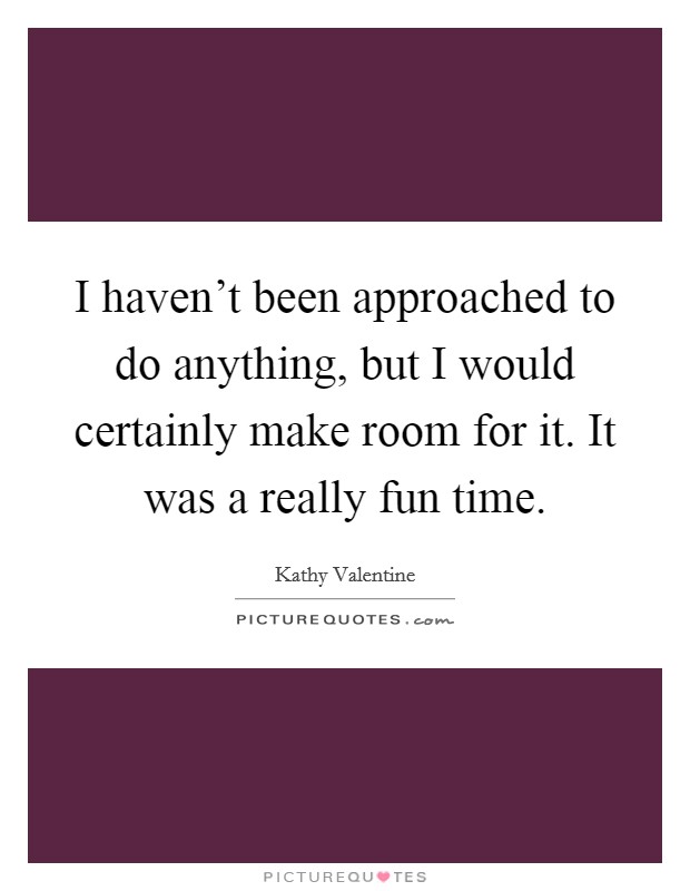I haven't been approached to do anything, but I would certainly make room for it. It was a really fun time. Picture Quote #1