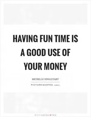 Having fun time is a good use of your money Picture Quote #1