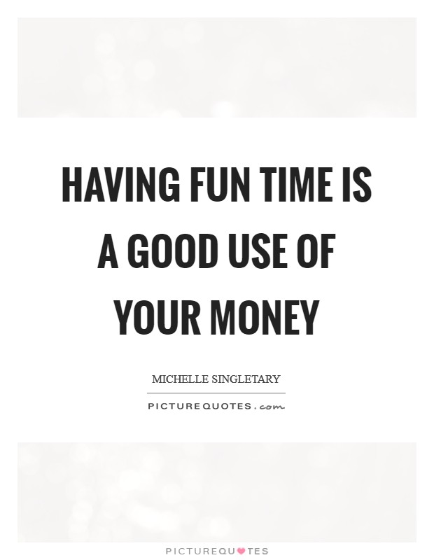 Having fun time is a good use of your money Picture Quote #1