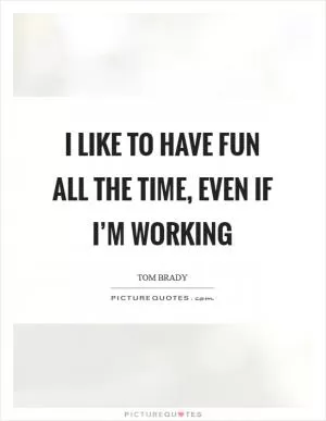 I like to have fun all the time, even if I’m working Picture Quote #1