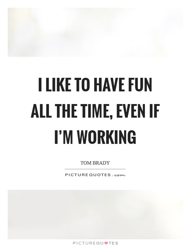 I like to have fun all the time, even if I'm working Picture Quote #1