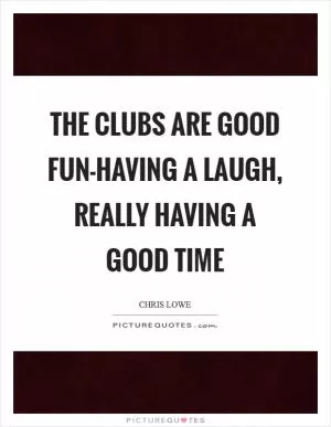 The clubs are good fun-having a laugh, really having a good time Picture Quote #1