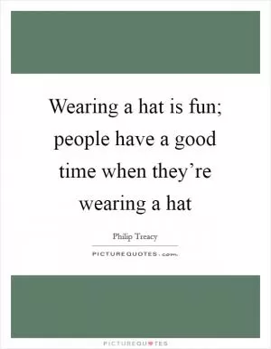 Wearing a hat is fun; people have a good time when they’re wearing a hat Picture Quote #1