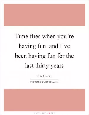 Time flies when you’re having fun, and I’ve been having fun for the last thirty years Picture Quote #1