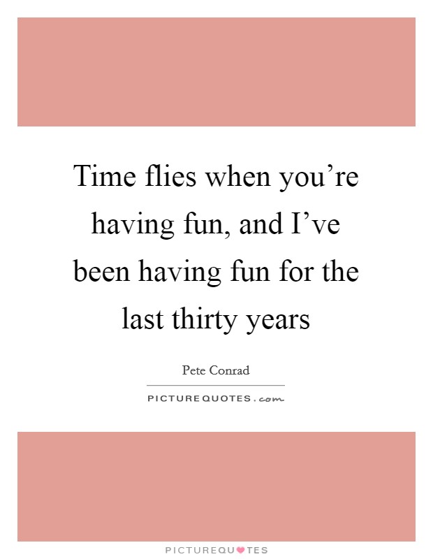 Time flies when you're having fun, and I've been having fun for the last thirty years Picture Quote #1