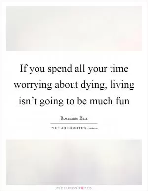 If you spend all your time worrying about dying, living isn’t going to be much fun Picture Quote #1