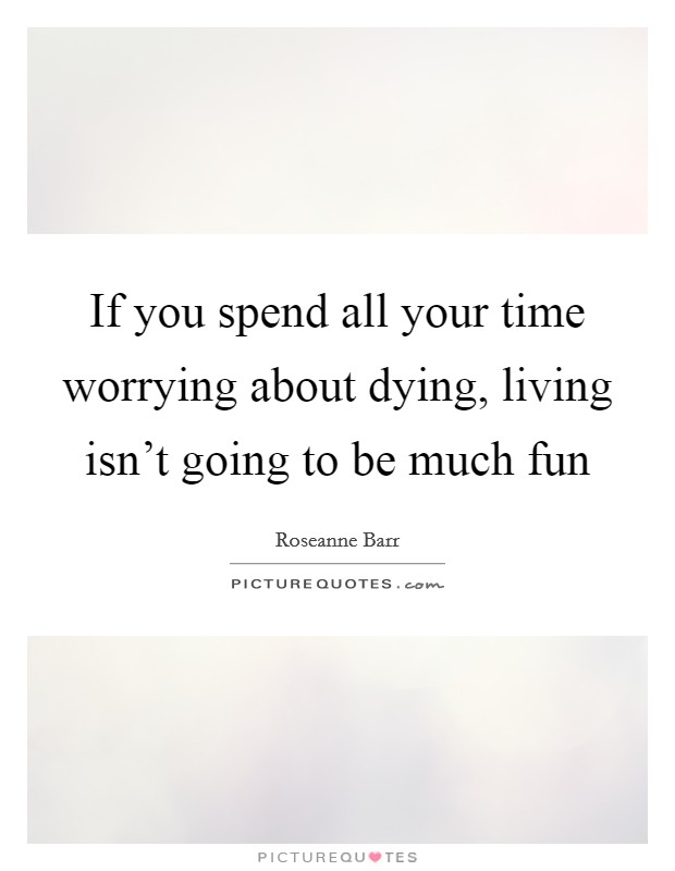 If you spend all your time worrying about dying, living isn't going to be much fun Picture Quote #1